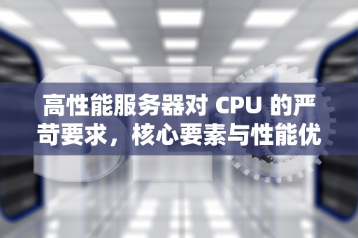 高性能服务器对 CPU 的严苛要求，核心要素与性能优化