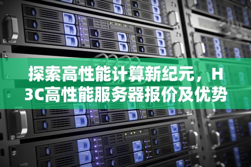 探索高性能计算新纪元，H3C高性能服务器报价及优势解析