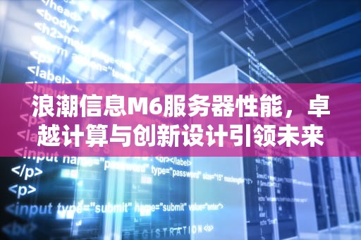 浪潮信息M6服务器性能，卓越计算与创新设计引领未来