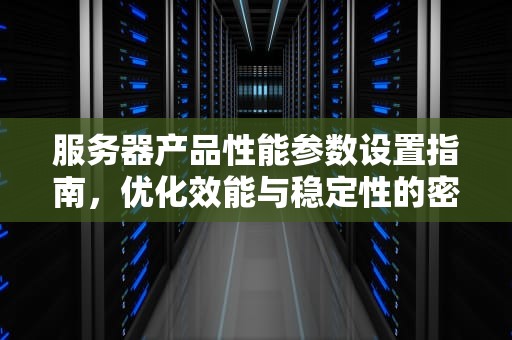 服务器产品性能参数设置指南，优化效能与稳定性的密钥