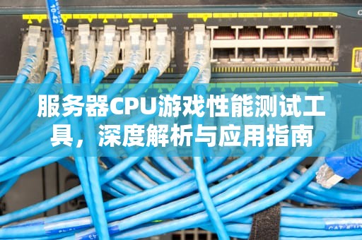 服务器CPU游戏性能测试工具，深度解析与应用指南