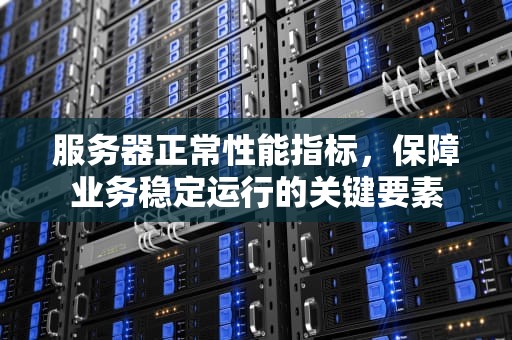 服务器正常性能指标，保障业务稳定运行的关键要素