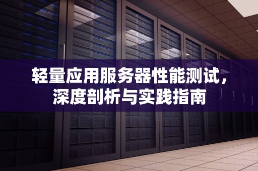 轻量应用服务器性能测试，深度剖析与实践指南