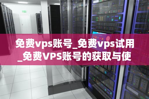 免费vps账号_免费vps试用_免费VPS账号的获取与使用