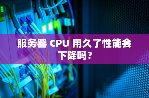 服务器 CPU 用久了性能会下降吗？