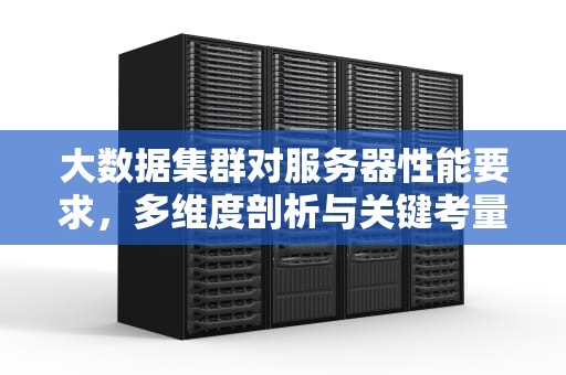大数据集群对服务器性能要求，多维度剖析与关键考量