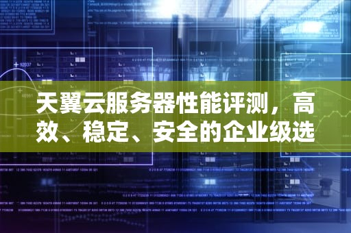 天翼云服务器性能评测，高效、稳定、安全的企业级选择