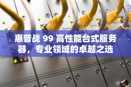 惠普战 99 高性能台式服务器，专业领域的卓越之选