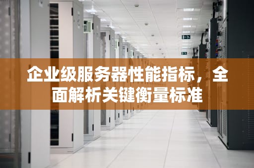 企业级服务器性能指标，全面解析关键衡量标准