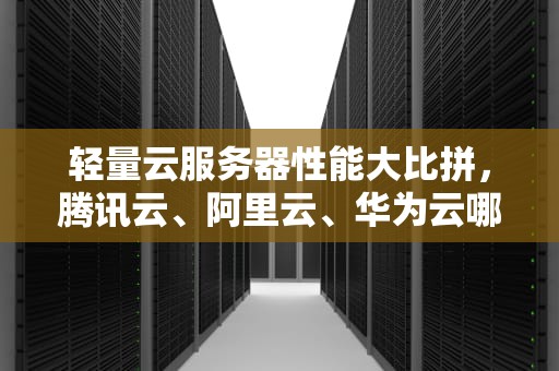 轻量云服务器性能大比拼，腾讯云、阿里云、华为云哪家强？