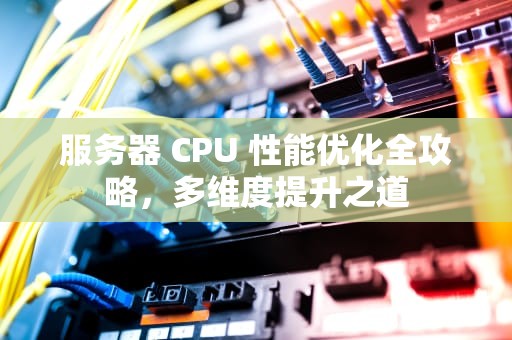 服务器 CPU 性能优化全攻略，多维度提升之道