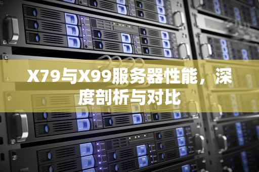 X79与X99服务器性能，深度剖析与对比