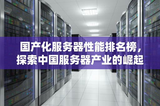 国产化服务器性能排名榜，探索中国服务器产业的崛起之路