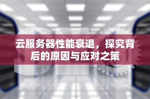 云服务器性能衰退，探究背后的原因与应对之策