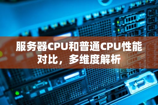 服务器CPU和普通CPU性能对比，多维度解析