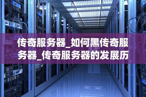 传奇服务器_如何黑传奇服务器_传奇服务器的发展历程与未来展望