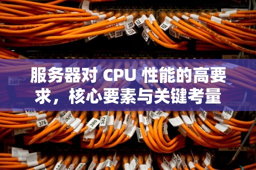 服务器对 CPU 性能的高要求，核心要素与关键考量