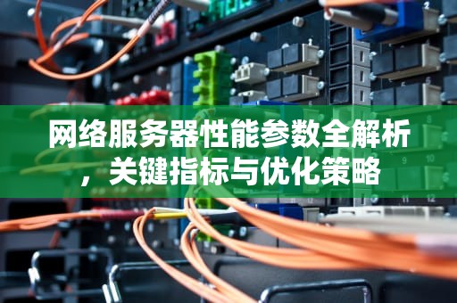 网络服务器性能参数全解析，关键指标与优化策略