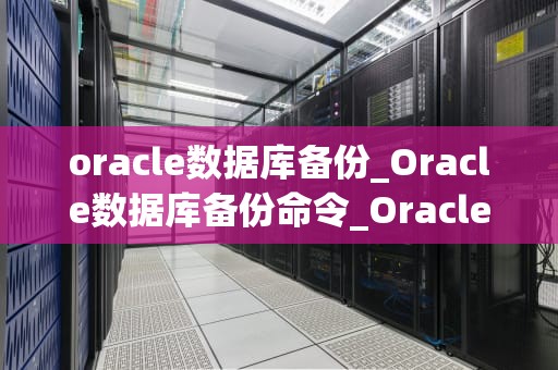 oracle数据库备份_Oracle数据库备份命令_Oracle数据库备份策略与实施