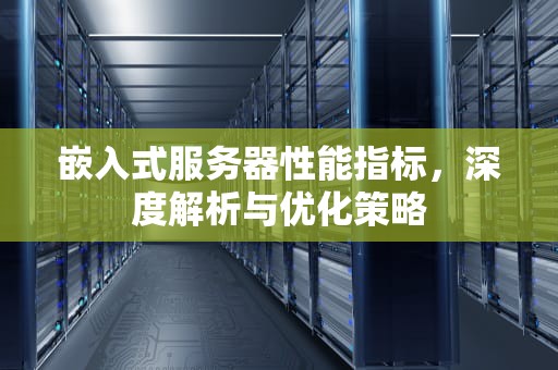 嵌入式服务器性能指标，深度解析与优化策略