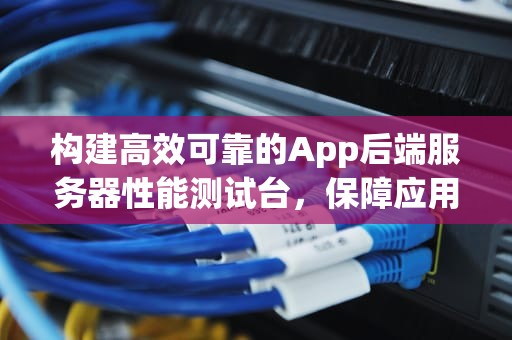 构建高效可靠的App后端服务器性能测试台，保障应用流畅运行的关键