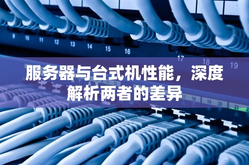 服务器与台式机性能，深度解析两者的差异