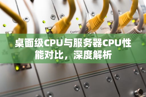 桌面级CPU与服务器CPU性能对比，深度解析