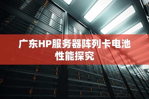 广东HP服务器阵列卡电池性能探究