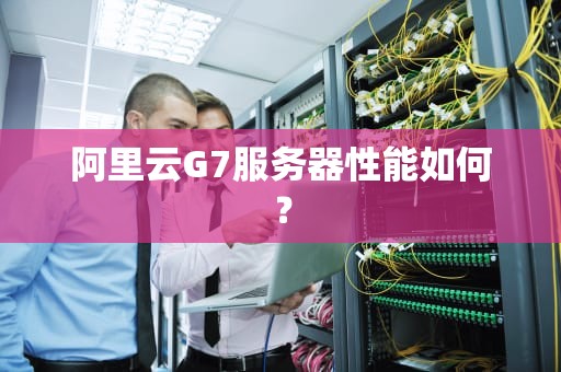 阿里云G7服务器性能如何？