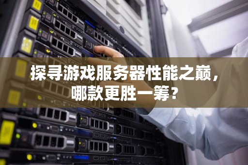 探寻游戏服务器性能之巅，哪款更胜一筹？