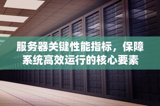 服务器关键性能指标，保障系统高效运行的核心要素
