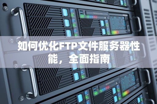 如何优化FTP文件服务器性能，全面指南