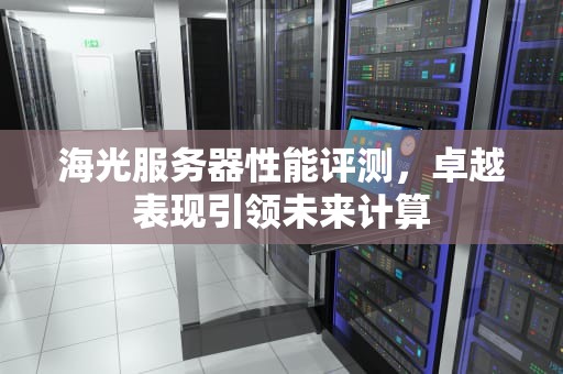 海光服务器性能评测，卓越表现引领未来计算