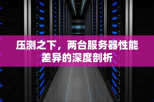 压测之下，两台服务器性能差异的深度剖析