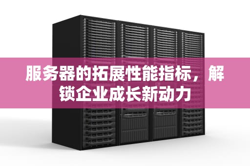 服务器的拓展性能指标，解锁企业成长新动力