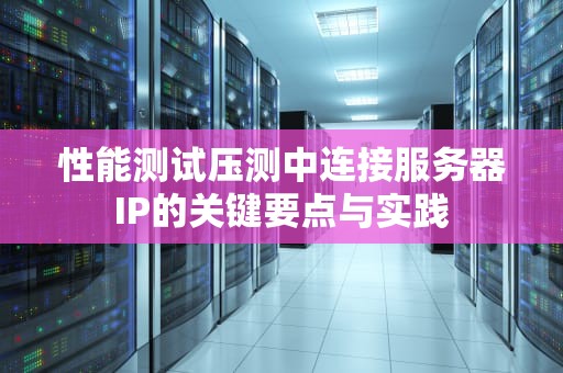 性能测试压测中连接服务器IP的关键要点与实践