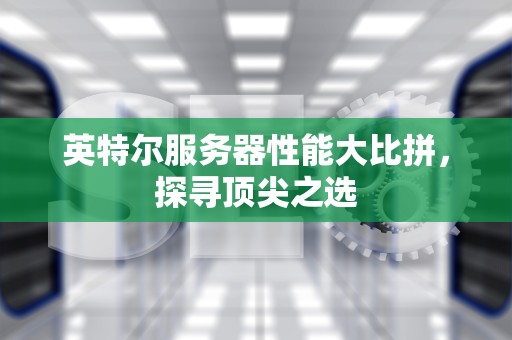 英特尔服务器性能大比拼，探寻顶尖之选