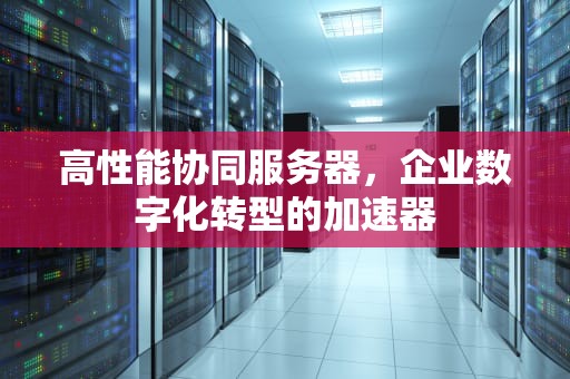 高性能协同服务器，企业数字化转型的加速器