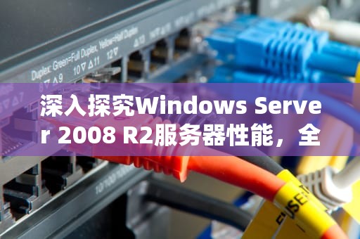 深入探究Windows Server 2008 R2服务器性能，全面评估与优化指南