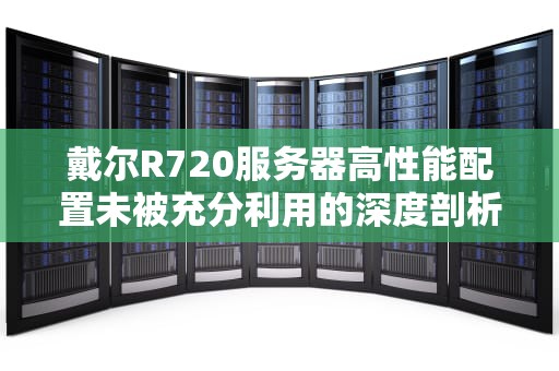 戴尔R720服务器高性能配置未被充分利用的深度剖析