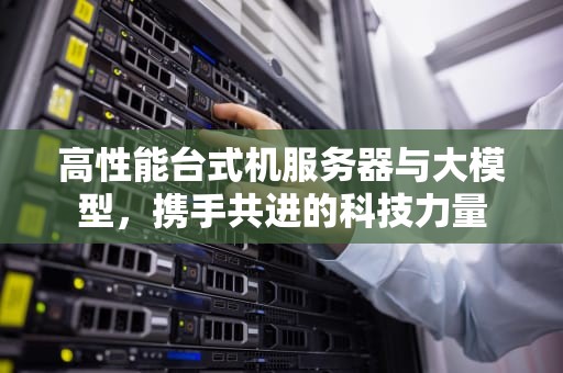 高性能台式机服务器与大模型，携手共进的科技力量