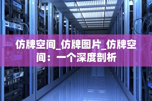 仿牌空间_仿牌图片_仿牌空间：一个深度剖析
