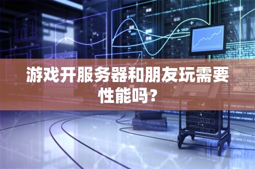 游戏开服务器和朋友玩需要性能吗？