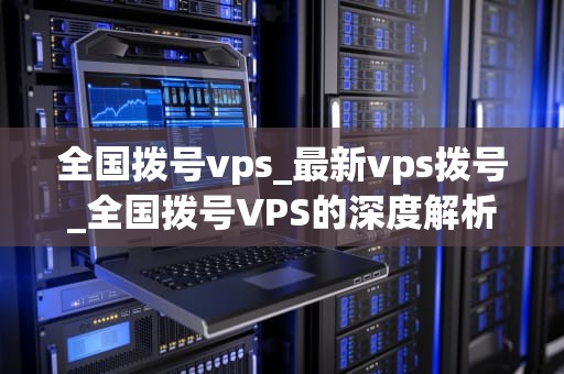全国拨号vps_最新vps拨号_全国拨号VPS的深度解析