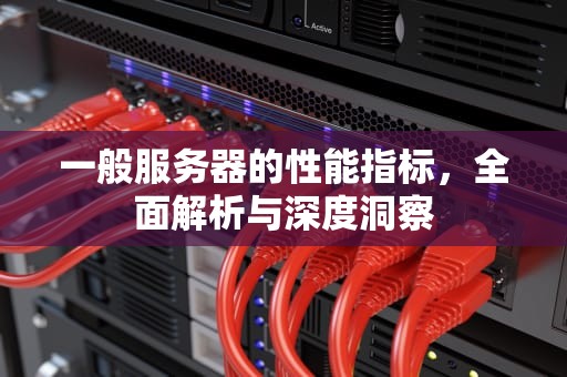 一般服务器的性能指标，全面解析与深度洞察