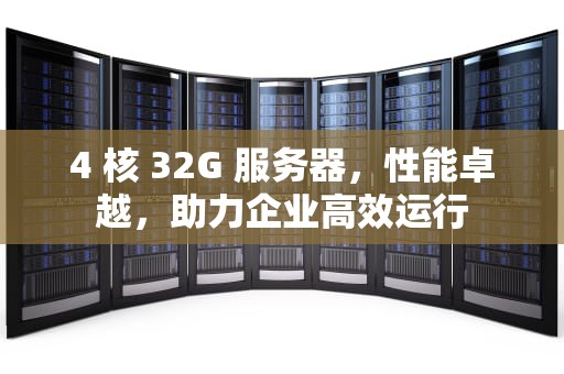 4 核 32G 服务器，性能卓越，助力企业高效运行