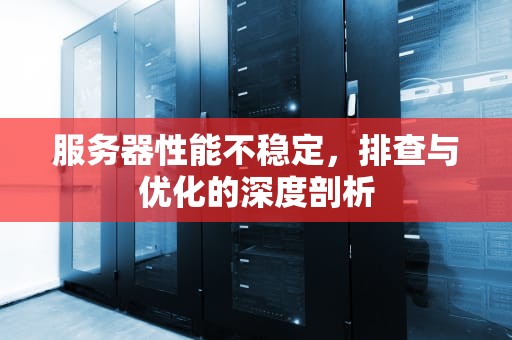 服务器性能不稳定，排查与优化的深度剖析