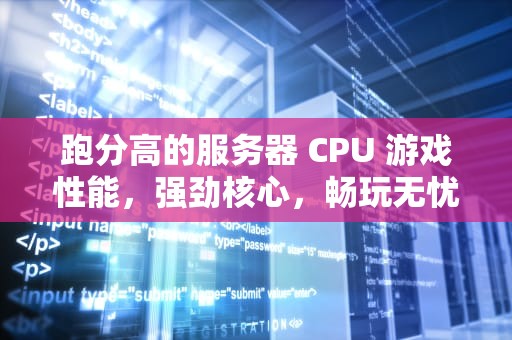 跑分高的服务器 CPU 游戏性能，强劲核心，畅玩无忧