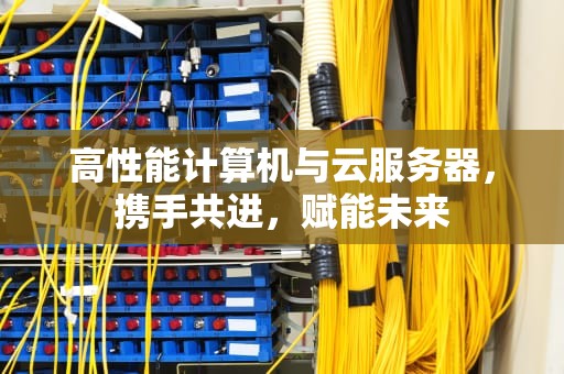 高性能计算机与云服务器，携手共进，赋能未来