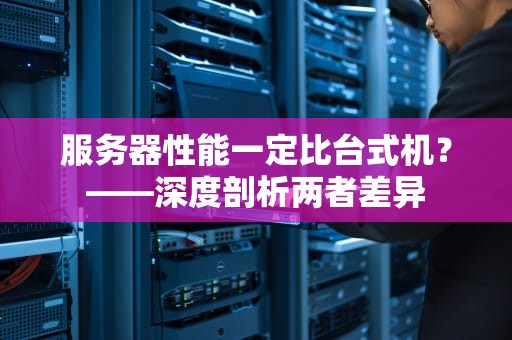 服务器性能一定比台式机？——深度剖析两者差异